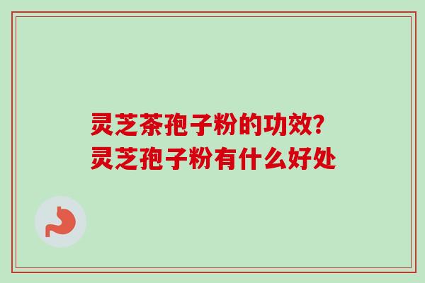 灵芝茶孢子粉的功效?灵芝孢子粉有什么好处-第1张图片-卓越灵芝孢子粉 灵芝茶孢子粉的功效?灵芝孢子粉有什么好处-第1张图片-卓越灵芝孢子粉