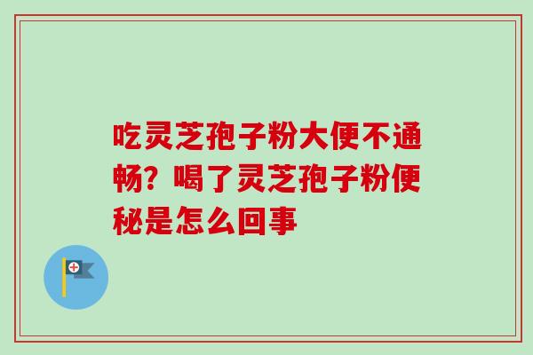 吃灵芝孢子粉大便不通畅?喝了灵芝孢子粉便秘是怎么回事-第1张图片-卓越灵芝孢子粉 吃灵芝孢子粉大便不通畅?喝了灵芝孢子粉便秘是怎么回事-第1张图片-卓越灵芝孢子粉