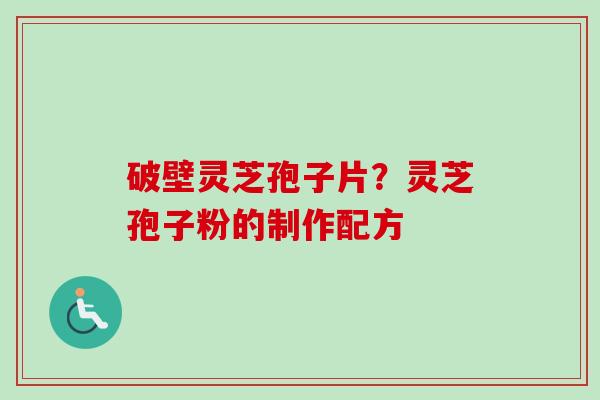 破壁灵芝孢子片？灵芝孢子粉的制作配方-第1张图片-卓越灵芝孢子粉