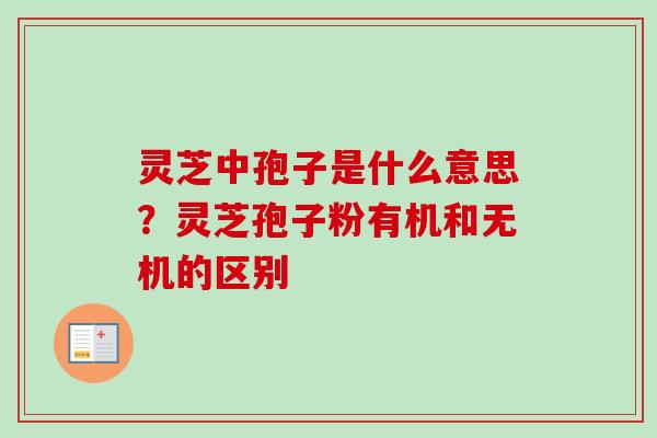 灵芝中孢子是什么意思?灵芝孢子粉有机和无机的区别-第1张图片-卓越灵芝孢子粉 灵芝中孢子是什么意思?灵芝孢子粉有机和无机的区别-第1张图片-卓越灵芝孢子粉