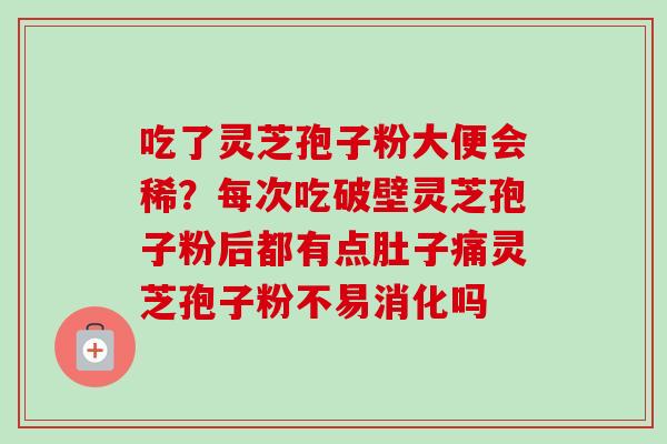 吃了灵芝孢子粉大便会稀?每次吃破壁灵芝孢子粉后都有点肚子痛灵芝孢子粉不易消化吗-第1张图片-卓越灵芝孢子粉 吃了灵芝孢子粉大便会稀?每次吃破壁灵芝孢子粉后都有点肚子痛灵芝孢子粉不易消化吗-第1张图片-卓越灵芝孢子粉