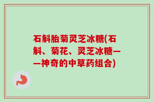 石斛胎菊灵芝冰糖(石斛、菊花、灵芝冰糖——神奇的中草药组合)-第1张图片-卓越灵芝孢子粉
