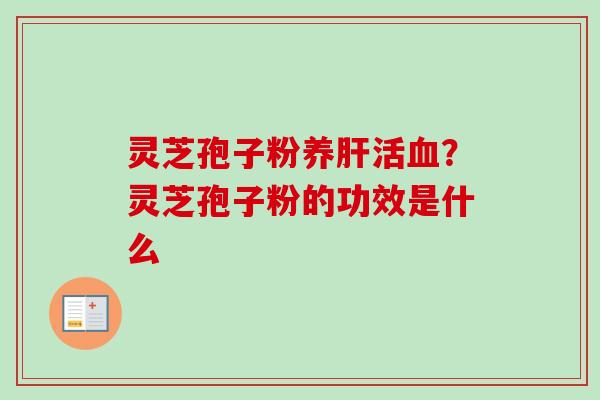 灵芝孢子粉养肝活血?灵芝孢子粉的功效是什么-第1张图片-卓越灵芝孢子粉 灵芝孢子粉养肝活血?灵芝孢子粉的功效是什么-第1张图片-卓越灵芝孢子粉