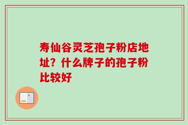 寿仙谷灵芝孢子粉店地址?什么牌子的孢子粉比较好-第1张图片-卓越灵芝孢子粉 寿仙谷灵芝孢子粉店地址?什么牌子的孢子粉比较好-第1张图片-卓越灵芝孢子粉