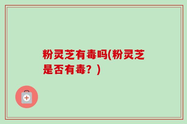 粉灵芝有毒吗(粉灵芝是否有毒?)-第1张图片-卓越灵芝孢子粉 粉灵芝有毒吗(粉灵芝是否有毒?)-第1张图片-卓越灵芝孢子粉