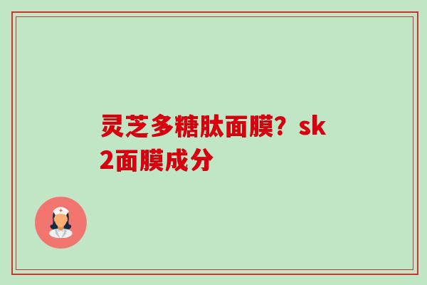 灵芝多糖肽面膜?sk2面膜成分-第1张图片-卓越灵芝孢子粉 灵芝多糖肽面膜?sk2面膜成分-第1张图片-卓越灵芝孢子粉