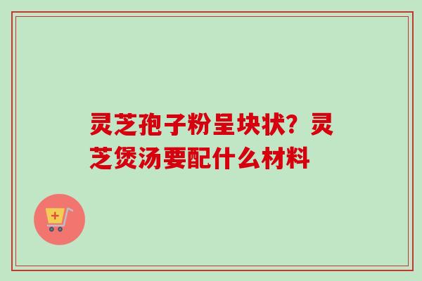 灵芝孢子粉呈块状？灵芝煲汤要配什么材料-第1张图片-卓越灵芝孢子粉