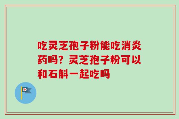 吃灵芝孢子粉能吃消炎药吗?灵芝孢子粉可以和石斛一起吃吗-第1张图片-卓越灵芝孢子粉 吃灵芝孢子粉能吃消炎药吗?灵芝孢子粉可以和石斛一起吃吗-第1张图片-卓越灵芝孢子粉