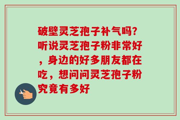 破壁灵芝孢子补气吗?听说灵芝孢子粉非常好,身边的好多朋友都在吃,想问问灵芝孢子粉究竟有多好-第1张图片-卓越灵芝孢子粉 破壁灵芝孢子补气吗?听说灵芝孢子粉非常好,身边的好多朋友都在吃,想问问灵芝孢子粉究竟有多好-第1张图片-卓越灵芝孢子粉