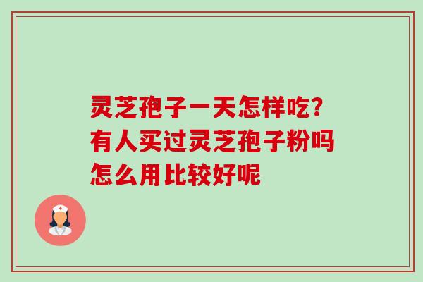 灵芝孢子一天怎样吃?有人买过灵芝孢子粉吗怎么用比较好呢-第1张图片-卓越灵芝孢子粉 灵芝孢子一天怎样吃?有人买过灵芝孢子粉吗怎么用比较好呢-第1张图片-卓越灵芝孢子粉