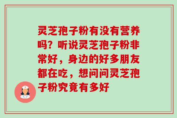 灵芝孢子粉有没有营养吗？听说灵芝孢子粉非常好，身边的好多朋友都在吃，想问问灵芝孢子粉究竟有多好-第1张图片-卓越灵芝孢子粉