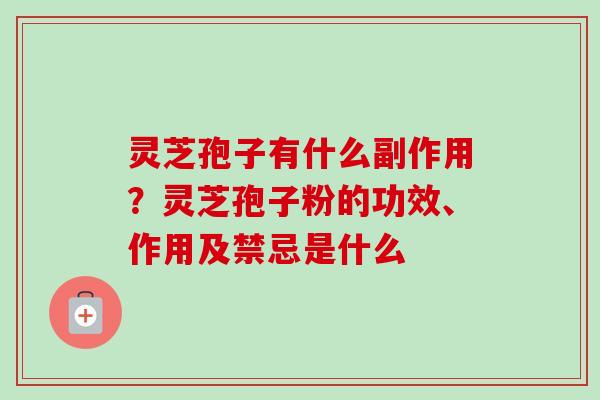 灵芝孢子有什么副作用?灵芝孢子粉的功效、作用及禁忌是什么-第1张图片-卓越灵芝孢子粉 灵芝孢子有什么副作用?灵芝孢子粉的功效、作用及禁忌是什么-第1张图片-卓越灵芝孢子粉