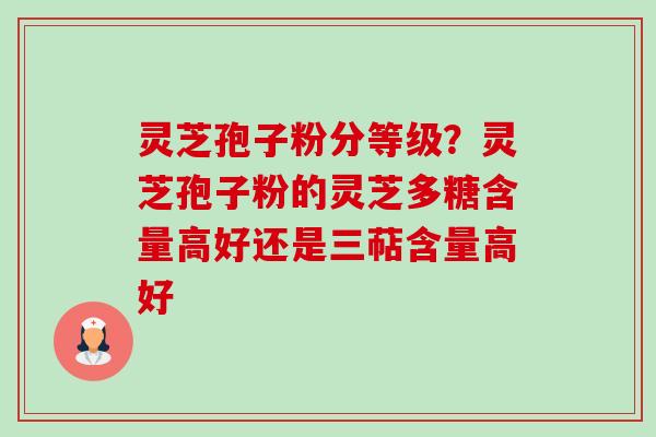 灵芝孢子粉分等级？灵芝孢子粉的灵芝多糖含量高好还是三萜含量高好-第1张图片-卓越灵芝孢子粉