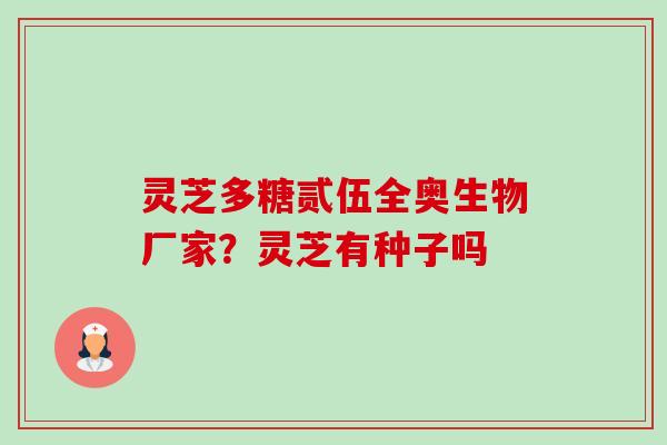 灵芝多糖贰伍全奥生物厂家？灵芝有种子吗-第1张图片-卓越灵芝孢子粉
