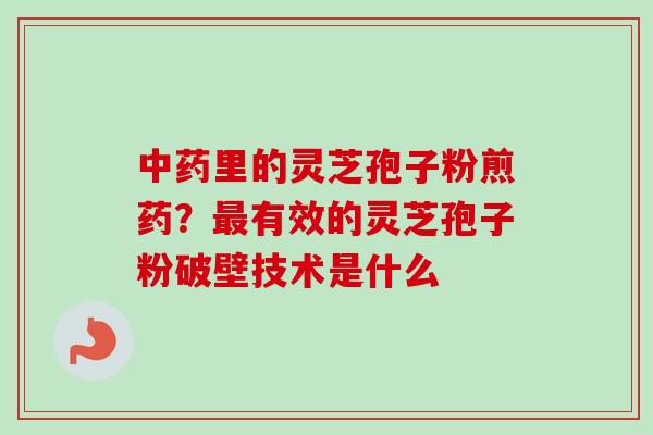中药里的灵芝孢子粉煎药？最有效的灵芝孢子粉破壁技术是什么-第1张图片-卓越灵芝孢子粉