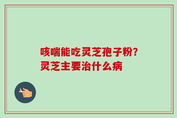咳喘能吃灵芝孢子粉?灵芝主要治什么病-第1张图片-卓越灵芝孢子粉 咳喘能吃灵芝孢子粉?灵芝主要治什么病-第1张图片-卓越灵芝孢子粉