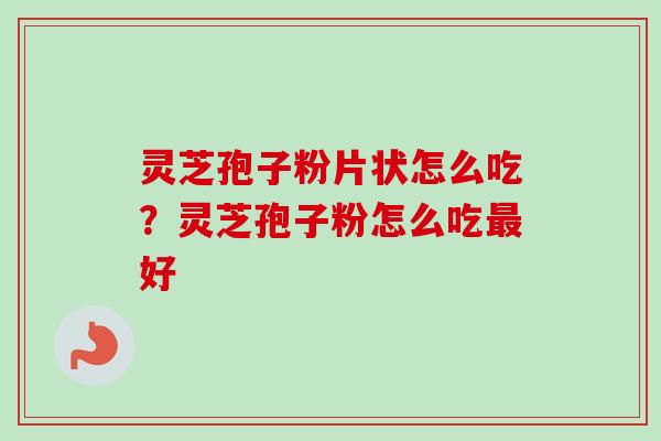 灵芝孢子粉片状怎么吃？灵芝孢子粉怎么吃最好-第1张图片-卓越灵芝孢子粉