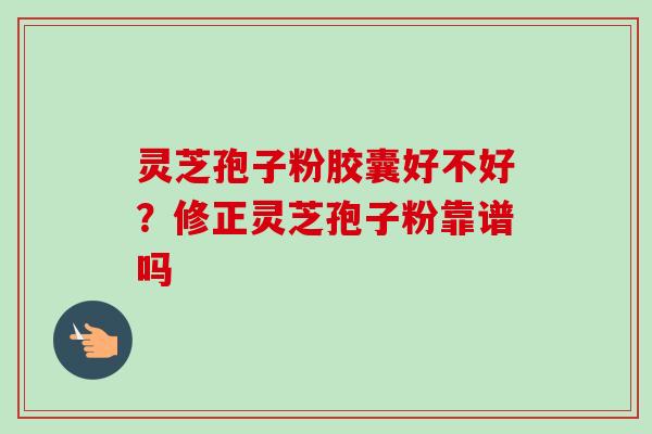 灵芝孢子粉胶囊好不好?修正灵芝孢子粉靠谱吗-第1张图片-卓越灵芝孢子粉 灵芝孢子粉胶囊好不好?修正灵芝孢子粉靠谱吗-第1张图片-卓越灵芝孢子粉