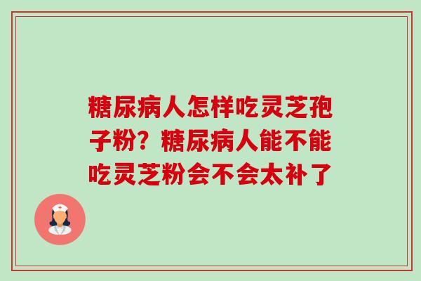 糖尿病人怎样吃灵芝孢子粉?糖尿病人能不能吃灵芝粉会不会太补了-第1张图片-卓越灵芝孢子粉 糖尿病人怎样吃灵芝孢子粉?糖尿病人能不能吃灵芝粉会不会太补了-第1张图片-卓越灵芝孢子粉