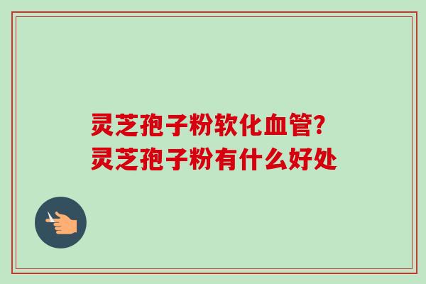 灵芝孢子粉软化血管?灵芝孢子粉有什么好处-第1张图片-卓越灵芝孢子粉 灵芝孢子粉软化血管?灵芝孢子粉有什么好处-第1张图片-卓越灵芝孢子粉
