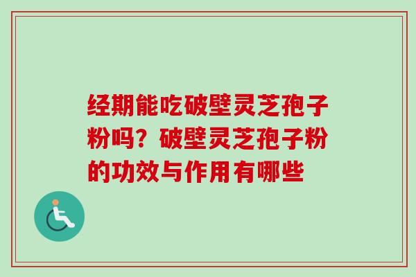 经期能吃破壁灵芝孢子粉吗？破壁灵芝孢子粉的功效与作用有哪些-第1张图片-卓越灵芝孢子粉