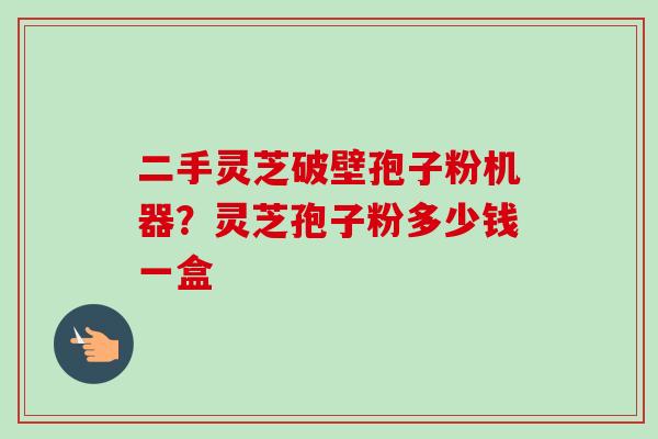 二手灵芝破壁孢子粉机器？灵芝孢子粉多少钱一盒-第1张图片-卓越灵芝孢子粉