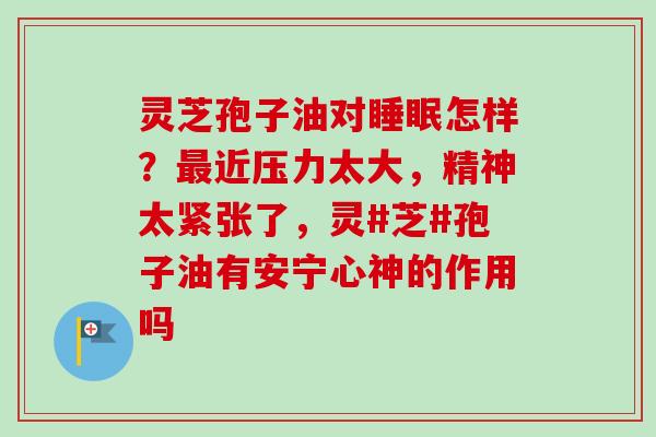 灵芝孢子油对睡眠怎样?最近压力太大,精神太紧张了,灵#芝#孢子油有安宁心神的作用吗-第1张图片-卓越灵芝孢子粉 灵芝孢子油对睡眠怎样?最近压力太大,精神太紧张了,灵#芝#孢子油有安宁心神的作用吗-第1张图片-卓越灵芝孢子粉