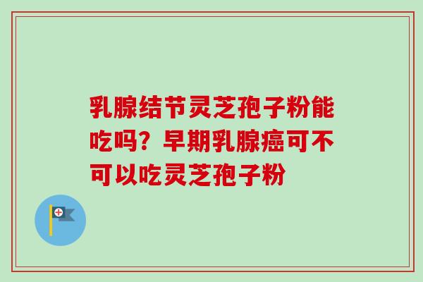乳腺结节灵芝孢子粉能吃吗?早期乳腺癌可不可以吃灵芝孢子粉-第1张图片-卓越灵芝孢子粉 乳腺结节灵芝孢子粉能吃吗?早期乳腺癌可不可以吃灵芝孢子粉-第1张图片-卓越灵芝孢子粉