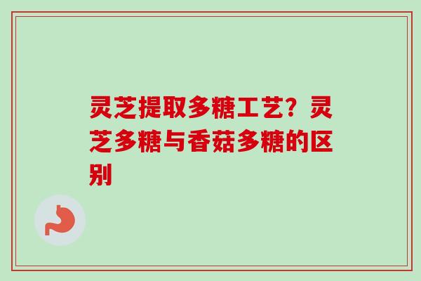 灵芝提取多糖工艺?灵芝多糖与香菇多糖的区别-第1张图片-卓越灵芝孢子粉 灵芝提取多糖工艺?灵芝多糖与香菇多糖的区别-第1张图片-卓越灵芝孢子粉