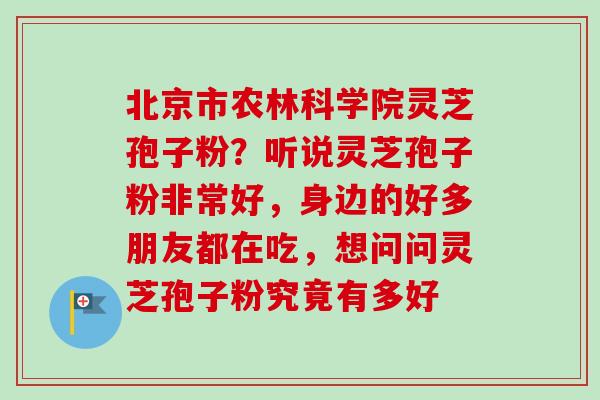 北京市农林科学院灵芝孢子粉?听说灵芝孢子粉非常好,身边的好多朋友都在吃,想问问灵芝孢子粉究竟有多好-第1张图片-卓越灵芝孢子粉 北京市农林科学院灵芝孢子粉?听说灵芝孢子粉非常好,身边的好多朋友都在吃,想问问灵芝孢子粉究竟有多好-第1张图片-卓越灵芝孢子粉