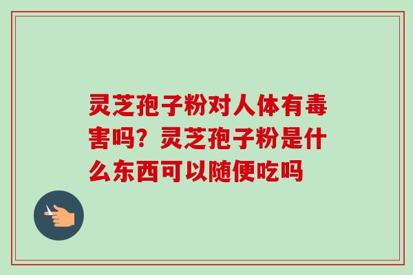 灵芝孢子粉对人体有毒害吗?灵芝孢子粉是什么东西可以随便吃吗-第1张图片-卓越灵芝孢子粉 灵芝孢子粉对人体有毒害吗?灵芝孢子粉是什么东西可以随便吃吗-第1张图片-卓越灵芝孢子粉