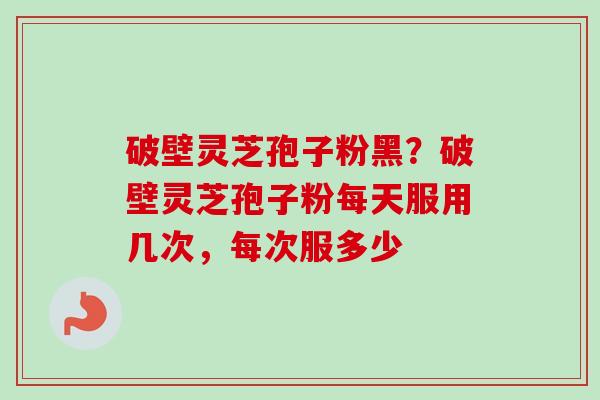 破壁灵芝孢子粉黑?破壁灵芝孢子粉每天服用几次,每次服多少-第1张图片-卓越灵芝孢子粉 破壁灵芝孢子粉黑?破壁灵芝孢子粉每天服用几次,每次服多少-第1张图片-卓越灵芝孢子粉