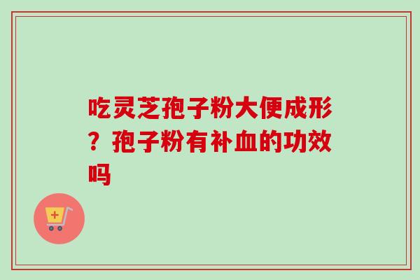 吃灵芝孢子粉大便成形？孢子粉有补血的功效吗-第1张图片-卓越灵芝孢子粉