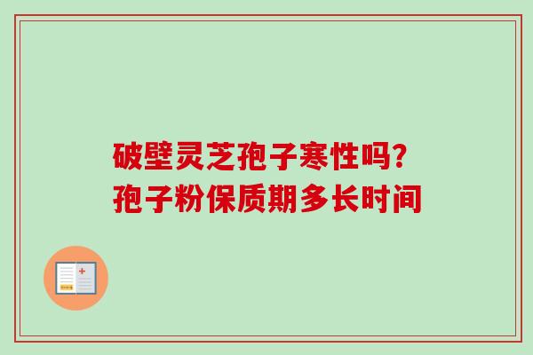 破壁灵芝孢子寒性吗?孢子粉保质期多长时间-第1张图片-卓越灵芝孢子粉 破壁灵芝孢子寒性吗?孢子粉保质期多长时间-第1张图片-卓越灵芝孢子粉