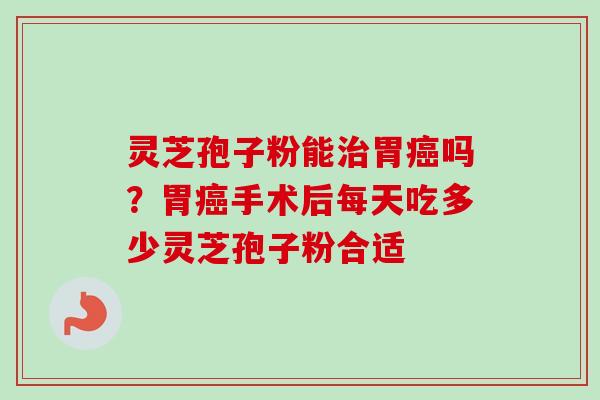 灵芝孢子粉能治胃癌吗？胃癌手术后每天吃多少灵芝孢子粉合适-第1张图片-卓越灵芝孢子粉