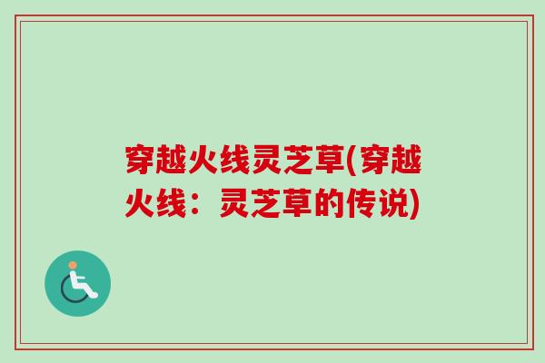 穿越火线灵芝草(穿越火线：灵芝草的传说)-第1张图片-卓越灵芝孢子粉