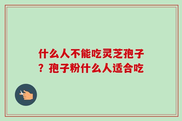 什么人不能吃灵芝孢子？孢子粉什么人适合吃-第1张图片-卓越灵芝孢子粉