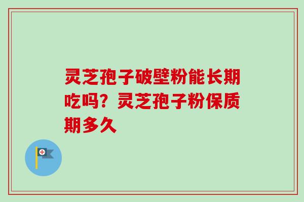 灵芝孢子破壁粉能长期吃吗?灵芝孢子粉保质期多久-第1张图片-卓越灵芝孢子粉 灵芝孢子破壁粉能长期吃吗?灵芝孢子粉保质期多久-第1张图片-卓越灵芝孢子粉