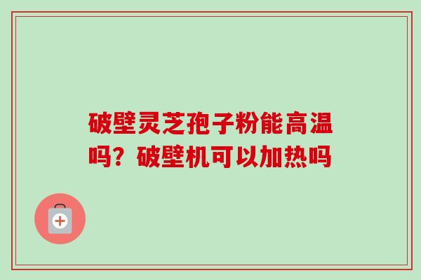 破壁灵芝孢子粉能高温吗?破壁机可以加热吗-第1张图片-卓越灵芝孢子粉 破壁灵芝孢子粉能高温吗?破壁机可以加热吗-第1张图片-卓越灵芝孢子粉