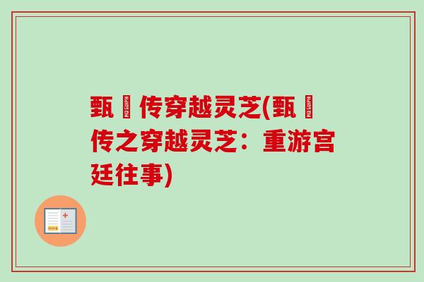 甄嬛传穿越灵芝(甄嬛传之穿越灵芝:重游宫廷往事)-第1张图片-卓越灵芝孢子粉 甄嬛传穿越灵芝(甄嬛传之穿越灵芝:重游宫廷往事)-第1张图片-卓越灵芝孢子粉