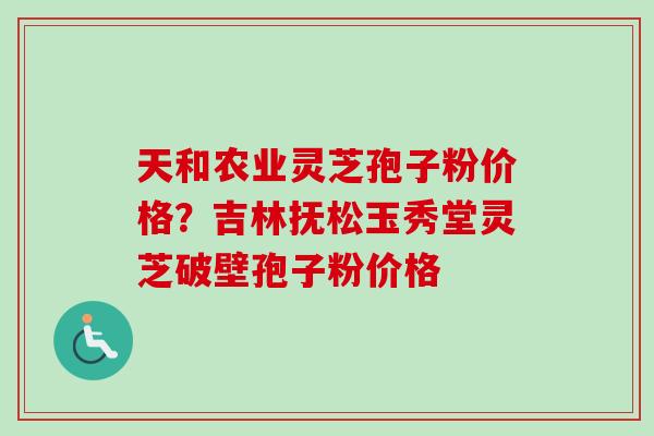 天和农业灵芝孢子粉价格?吉林抚松玉秀堂灵芝破壁孢子粉价格-第1张图片-卓越灵芝孢子粉 天和农业灵芝孢子粉价格?吉林抚松玉秀堂灵芝破壁孢子粉价格-第1张图片-卓越灵芝孢子粉