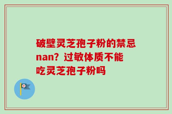 破壁灵芝孢子粉的禁忌nan？过敏体质不能吃灵芝孢子粉吗-第1张图片-卓越灵芝孢子粉