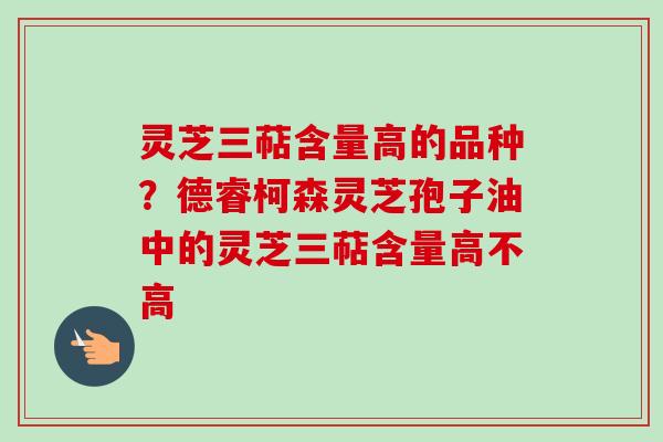 灵芝三萜含量高的品种?德睿柯森灵芝孢子油中的灵芝三萜含量高不高-第1张图片-卓越灵芝孢子粉 灵芝三萜含量高的品种?德睿柯森灵芝孢子油中的灵芝三萜含量高不高-第1张图片-卓越灵芝孢子粉