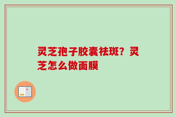 灵芝孢子胶囊祛斑?灵芝怎么做面膜-第1张图片-卓越灵芝孢子粉 灵芝孢子胶囊祛斑?灵芝怎么做面膜-第1张图片-卓越灵芝孢子粉