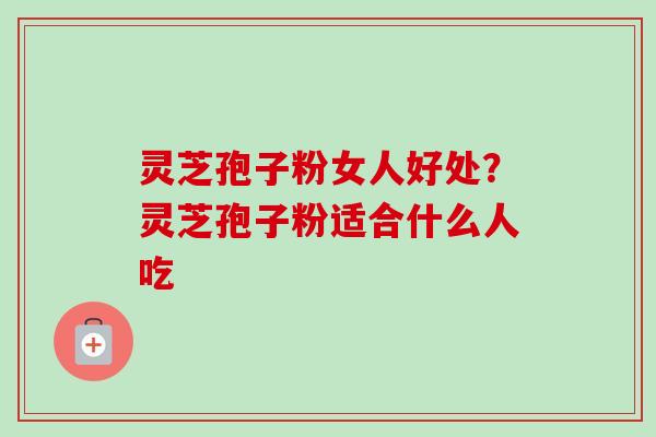 灵芝孢子粉女人好处？灵芝孢子粉适合什么人吃-第1张图片-卓越灵芝孢子粉