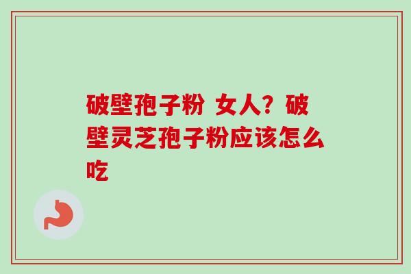 破壁孢子粉 女人?破壁灵芝孢子粉应该怎么吃-第1张图片-卓越灵芝孢子粉 破壁孢子粉 女人?破壁灵芝孢子粉应该怎么吃-第1张图片-卓越灵芝孢子粉