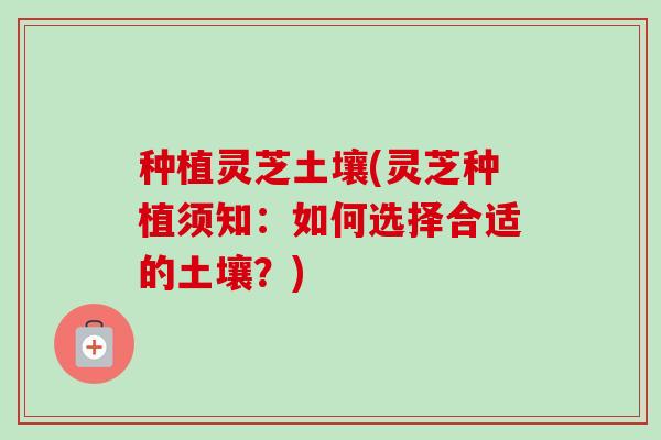 种植灵芝土壤(灵芝种植须知：如何选择合适的土壤？)-第1张图片-卓越灵芝孢子粉
