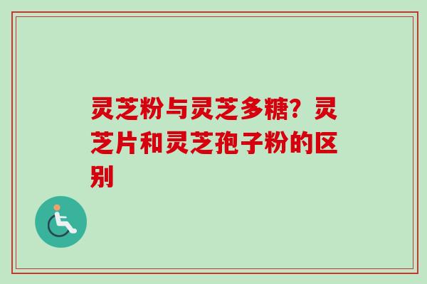 灵芝粉与灵芝多糖?灵芝片和灵芝孢子粉的区别-第1张图片-卓越灵芝孢子粉 灵芝粉与灵芝多糖?灵芝片和灵芝孢子粉的区别-第1张图片-卓越灵芝孢子粉