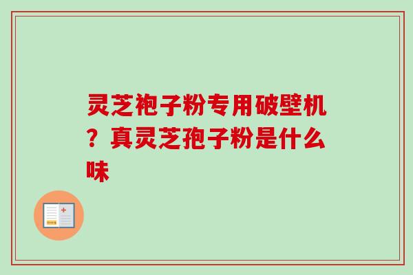 灵芝袍子粉专用破壁机?真灵芝孢子粉是什么味-第1张图片-卓越灵芝孢子粉 灵芝袍子粉专用破壁机?真灵芝孢子粉是什么味-第1张图片-卓越灵芝孢子粉