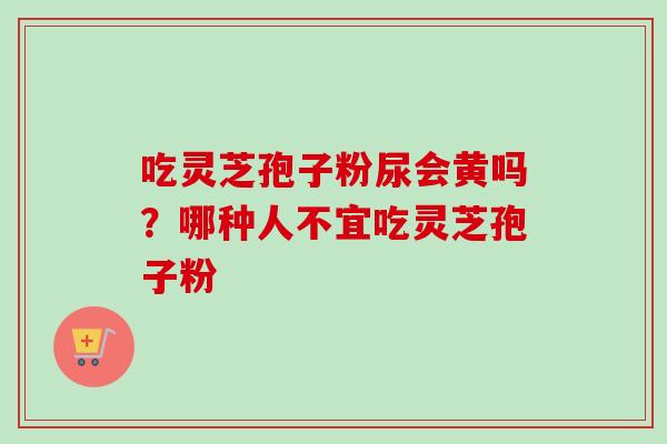 吃灵芝孢子粉尿会黄吗?哪种人不宜吃灵芝孢子粉-第1张图片-卓越灵芝孢子粉 吃灵芝孢子粉尿会黄吗?哪种人不宜吃灵芝孢子粉-第1张图片-卓越灵芝孢子粉